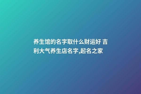 养生馆的名字取什么财运好 吉利大气养生店名字,起名之家-第1张-店铺起名-玄机派